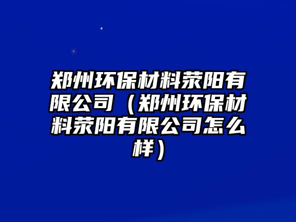 鄭州環(huán)保材料滎陽有限公司（鄭州環(huán)保材料滎陽有限公司怎么樣）