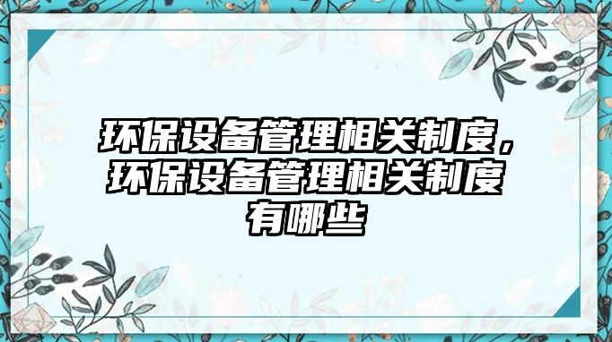 環(huán)保設備管理相關制度，環(huán)保設備管理相關制度有哪些