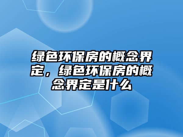 綠色環(huán)保房的概念界定，綠色環(huán)保房的概念界定是什么