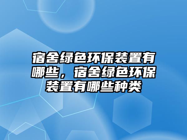 宿舍綠色環(huán)保裝置有哪些，宿舍綠色環(huán)保裝置有哪些種類