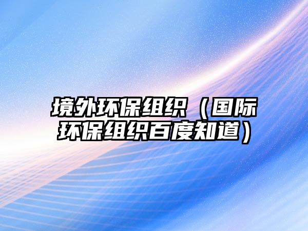 境外環(huán)保組織（國(guó)際環(huán)保組織百度知道）