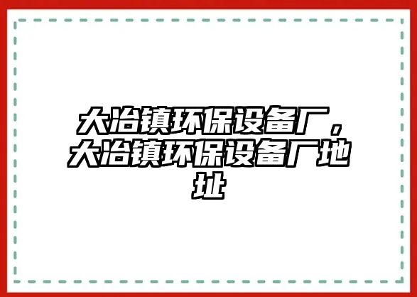 大冶鎮(zhèn)環(huán)保設(shè)備廠，大冶鎮(zhèn)環(huán)保設(shè)備廠地址