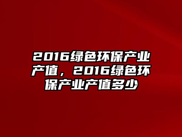 2016綠色環(huán)保產業(yè)產值，2016綠色環(huán)保產業(yè)產值多少