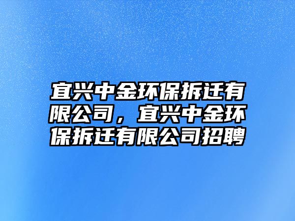 宜興中金環(huán)保拆遷有限公司，宜興中金環(huán)保拆遷有限公司招聘