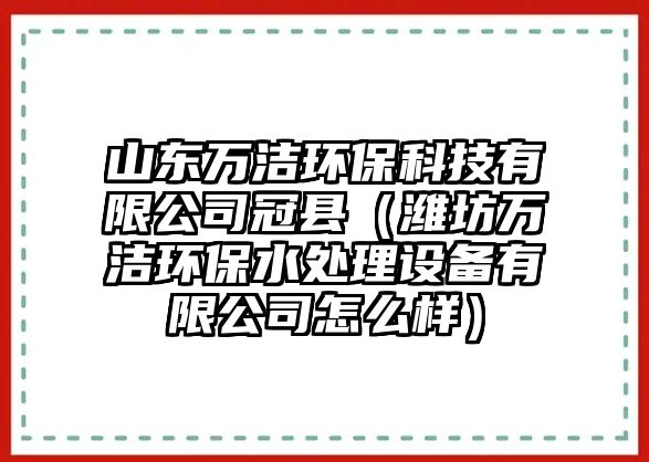 山東萬潔環(huán)保科技有限公司冠縣（濰坊萬潔環(huán)保水處理設(shè)備有限公司怎么樣）