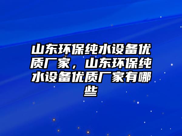 山東環(huán)保純水設(shè)備優(yōu)質(zhì)廠家，山東環(huán)保純水設(shè)備優(yōu)質(zhì)廠家有哪些