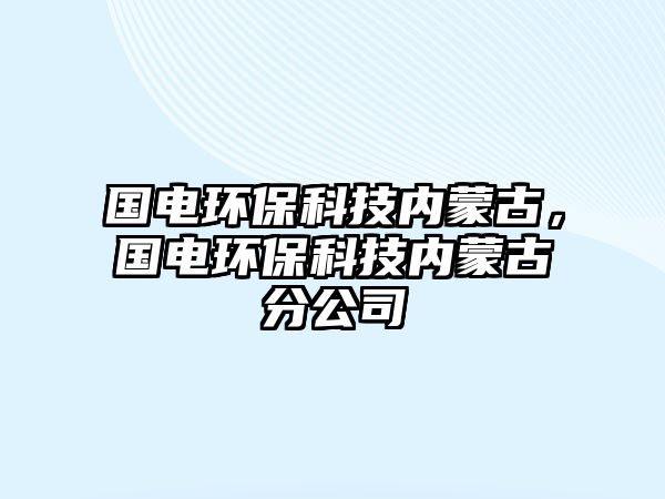 國(guó)電環(huán)?？萍純?nèi)蒙古，國(guó)電環(huán)保科技內(nèi)蒙古分公司