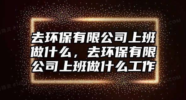 去環(huán)保有限公司上班做什么，去環(huán)保有限公司上班做什么工作