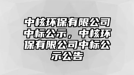 中核環(huán)保有限公司中標(biāo)公示，中核環(huán)保有限公司中標(biāo)公示公告