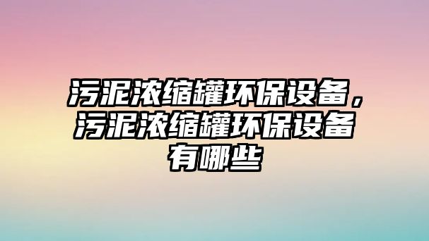 污泥濃縮罐環(huán)保設(shè)備，污泥濃縮罐環(huán)保設(shè)備有哪些