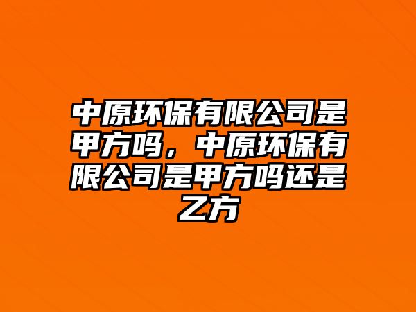 中原環(huán)保有限公司是甲方嗎，中原環(huán)保有限公司是甲方嗎還是乙方