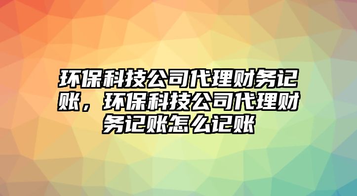 環(huán)?？萍脊敬碡?cái)務(wù)記賬，環(huán)?？萍脊敬碡?cái)務(wù)記賬怎么記賬