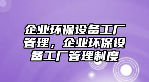 企業(yè)環(huán)保設備工廠管理，企業(yè)環(huán)保設備工廠管理制度