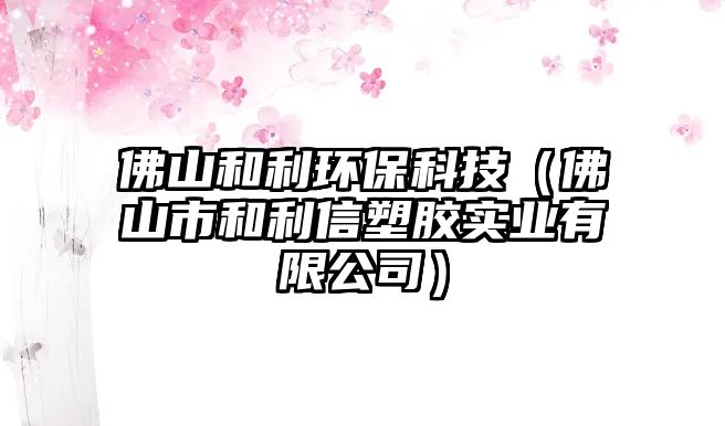 佛山和利環(huán)?？萍迹ǚ鹕绞泻屠潘苣z實業(yè)有限公司）