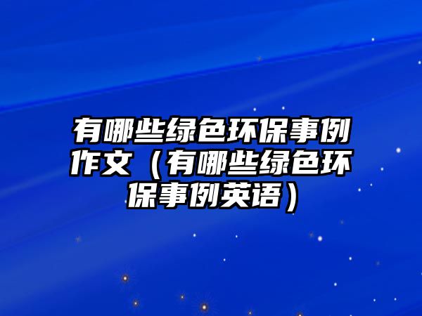 有哪些綠色環(huán)保事例作文（有哪些綠色環(huán)保事例英語）