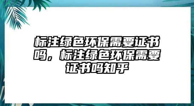 標(biāo)注綠色環(huán)保需要證書嗎，標(biāo)注綠色環(huán)保需要證書嗎知乎