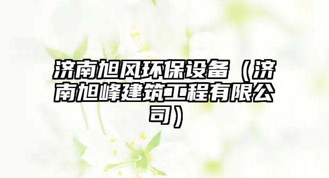 濟南旭風環(huán)保設備（濟南旭峰建筑工程有限公司）