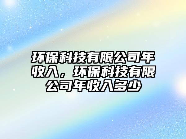 環(huán)?？萍加邢薰灸晔杖?，環(huán)保科技有限公司年收入多少