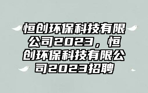 恒創(chuàng)環(huán)?？萍加邢薰?023，恒創(chuàng)環(huán)?？萍加邢薰?023招聘