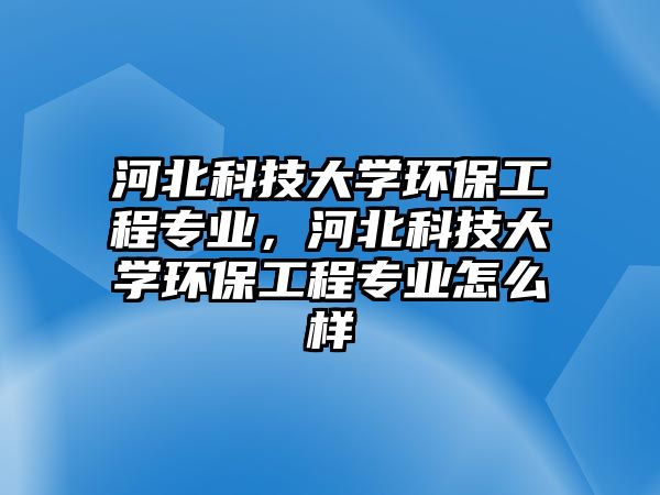 河北科技大學環(huán)保工程專業(yè)，河北科技大學環(huán)保工程專業(yè)怎么樣