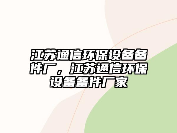 江蘇通信環(huán)保設(shè)備備件廠，江蘇通信環(huán)保設(shè)備備件廠家