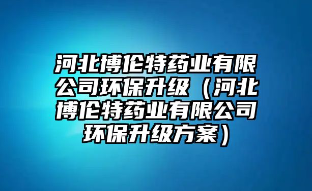 河北博倫特藥業(yè)有限公司環(huán)保升級(jí)（河北博倫特藥業(yè)有限公司環(huán)保升級(jí)方案）