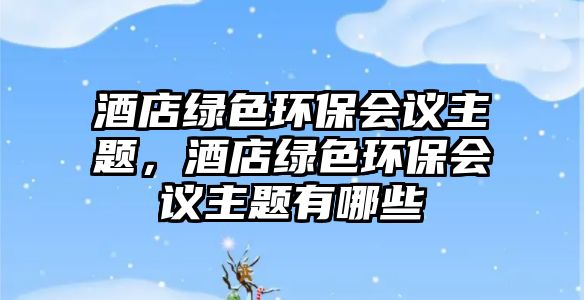 酒店綠色環(huán)保會議主題，酒店綠色環(huán)保會議主題有哪些