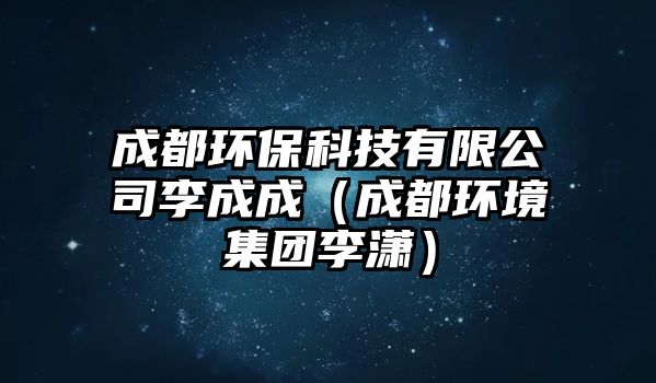 成都環(huán)?？萍加邢薰纠畛沙桑ǔ啥辑h(huán)境集團李瀟）