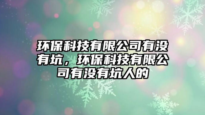 環(huán)?？萍加邢薰居袥]有坑，環(huán)?？萍加邢薰居袥]有坑人的