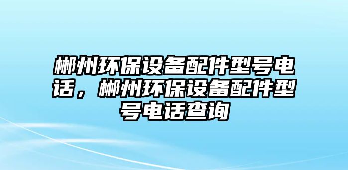 郴州環(huán)保設備配件型號電話，郴州環(huán)保設備配件型號電話查詢