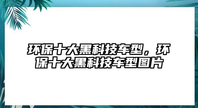 環(huán)保十大黑科技車型，環(huán)保十大黑科技車型圖片