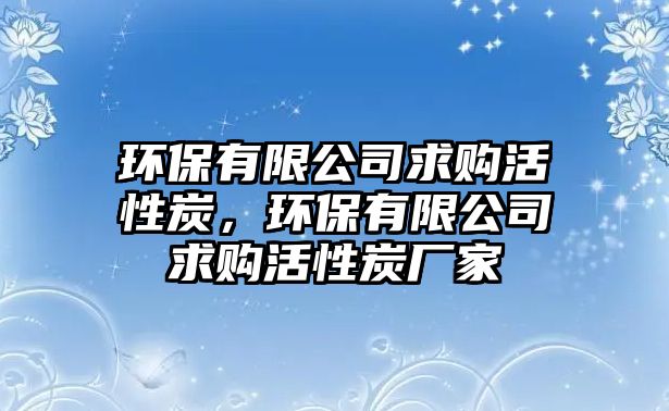 環(huán)保有限公司求購活性炭，環(huán)保有限公司求購活性炭廠家