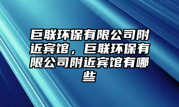 巨聯(lián)環(huán)保有限公司附近賓館，巨聯(lián)環(huán)保有限公司附近賓館有哪些