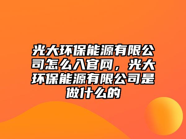 光大環(huán)保能源有限公司怎么入官網(wǎng)，光大環(huán)保能源有限公司是做什么的