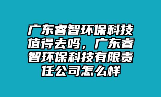 廣東睿智環(huán)?？萍贾档萌?，廣東睿智環(huán)?？萍加邢挢?zé)任公司怎么樣