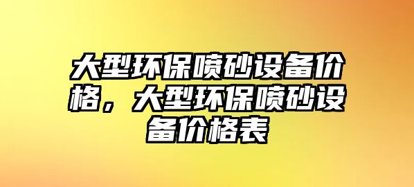 大型環(huán)保噴砂設(shè)備價格，大型環(huán)保噴砂設(shè)備價格表