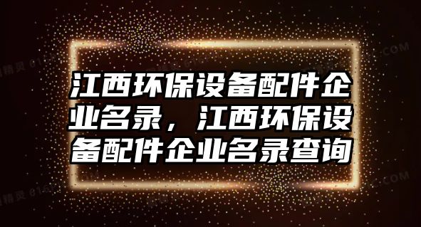 江西環(huán)保設(shè)備配件企業(yè)名錄，江西環(huán)保設(shè)備配件企業(yè)名錄查詢