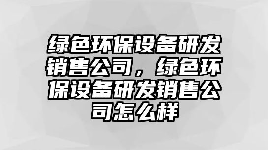 綠色環(huán)保設(shè)備研發(fā)銷(xiāo)售公司，綠色環(huán)保設(shè)備研發(fā)銷(xiāo)售公司怎么樣