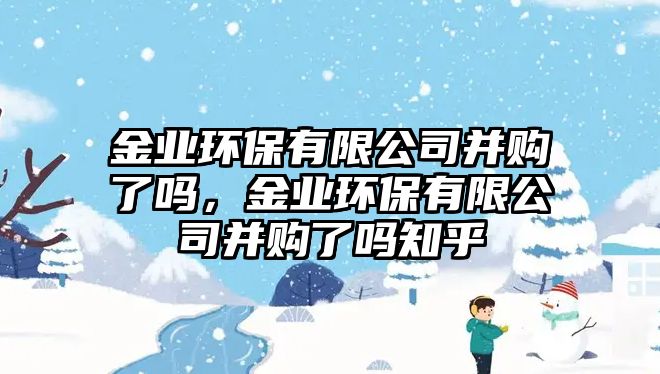 金業(yè)環(huán)保有限公司并購了嗎，金業(yè)環(huán)保有限公司并購了嗎知乎