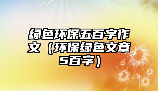 綠色環(huán)保五百字作文（環(huán)保綠色文章5百字）