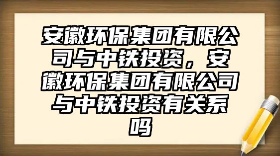 安徽環(huán)保集團(tuán)有限公司與中鐵投資，安徽環(huán)保集團(tuán)有限公司與中鐵投資有關(guān)系嗎