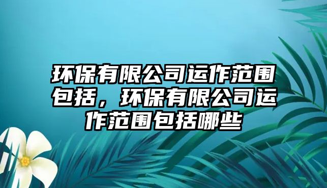 環(huán)保有限公司運作范圍包括，環(huán)保有限公司運作范圍包括哪些