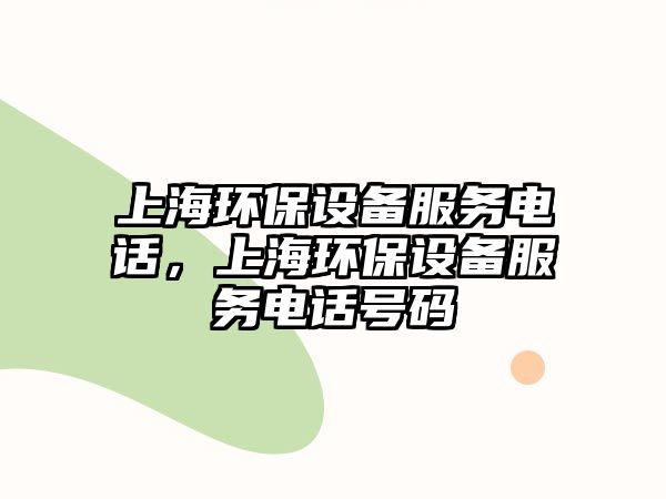 上海環(huán)保設(shè)備服務(wù)電話，上海環(huán)保設(shè)備服務(wù)電話號(hào)碼