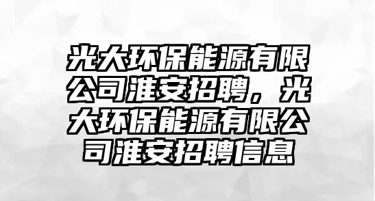 光大環(huán)保能源有限公司淮安招聘，光大環(huán)保能源有限公司淮安招聘信息