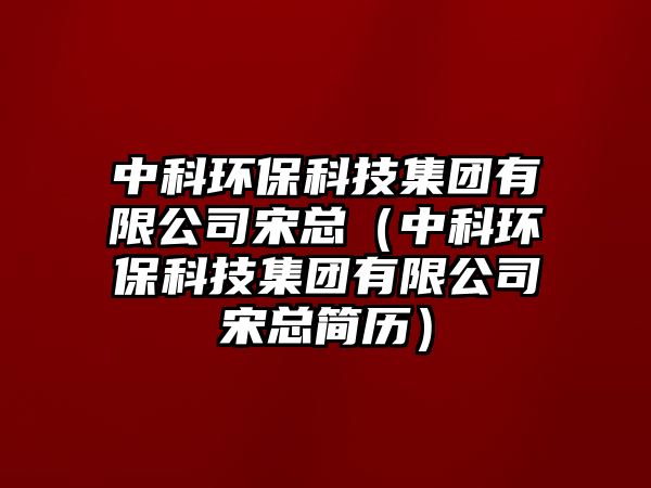 中科環(huán)?？萍技瘓F有限公司宋總（中科環(huán)?？萍技瘓F有限公司宋總簡歷）