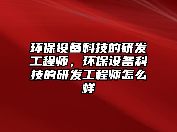 環(huán)保設備科技的研發(fā)工程師，環(huán)保設備科技的研發(fā)工程師怎么樣