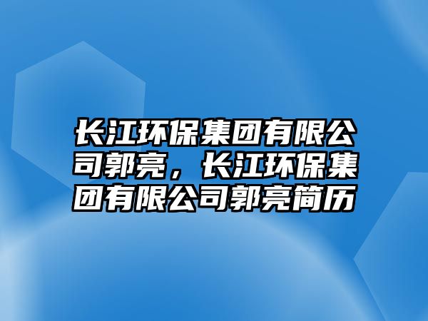 長江環(huán)保集團有限公司郭亮，長江環(huán)保集團有限公司郭亮簡歷