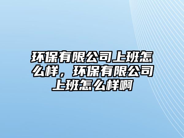 環(huán)保有限公司上班怎么樣，環(huán)保有限公司上班怎么樣啊