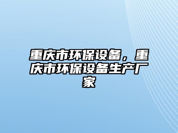 重慶市環(huán)保設(shè)備，重慶市環(huán)保設(shè)備生產(chǎn)廠家