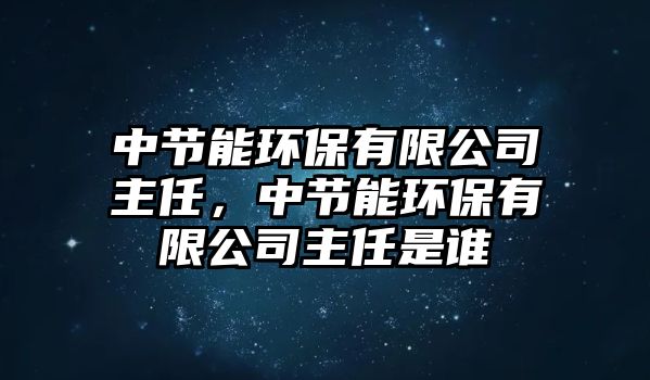 中節(jié)能環(huán)保有限公司主任，中節(jié)能環(huán)保有限公司主任是誰